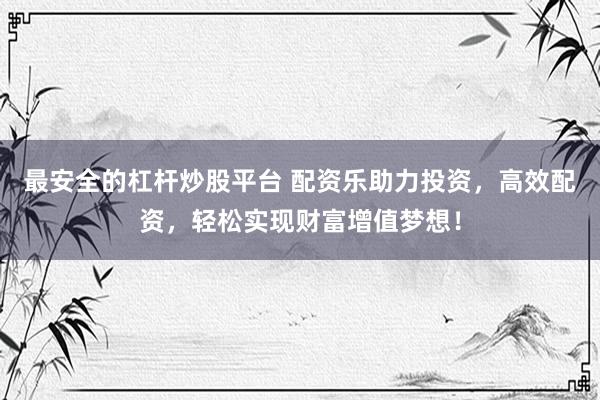 最安全的杠杆炒股平台 配资乐助力投资，高效配资，轻松实现财富增值梦想！