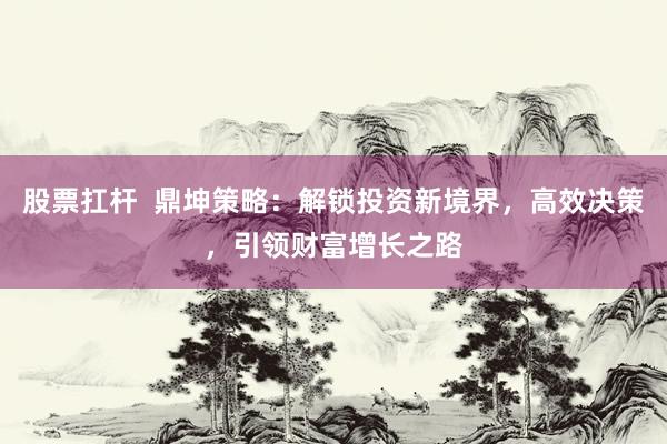 股票扛杆  鼎坤策略：解锁投资新境界，高效决策，引领财富增长之路
