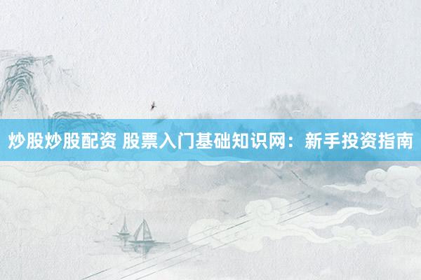 炒股炒股配资 股票入门基础知识网：新手投资指南