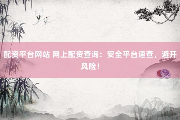 配资平台网站 网上配资查询：安全平台速查，避开风险！