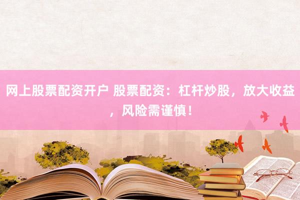 网上股票配资开户 股票配资：杠杆炒股，放大收益，风险需谨慎！