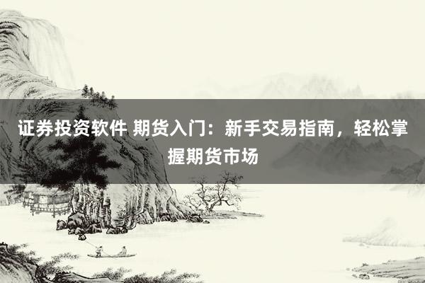 证券投资软件 期货入门：新手交易指南，轻松掌握期货市场
