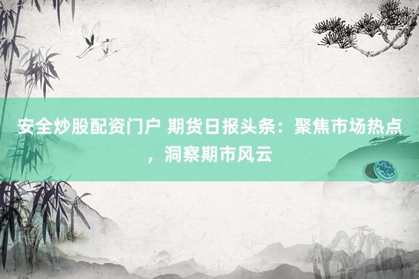 安全炒股配资门户 期货日报头条：聚焦市场热点，洞察期市风云