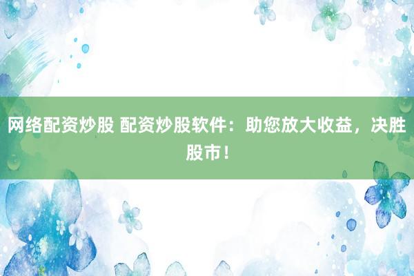 网络配资炒股 配资炒股软件：助您放大收益，决胜股市！