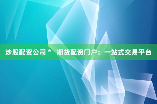 炒股配资公司 *   期货配资门户：一站式交易平台
