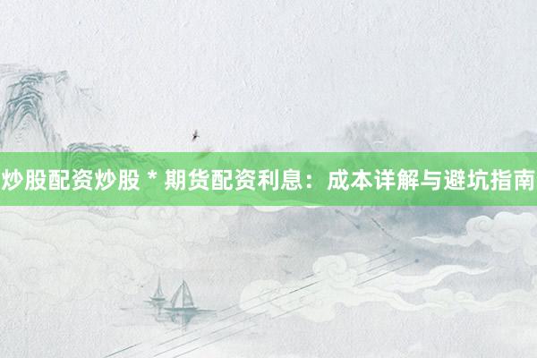 炒股配资炒股 * 期货配资利息：成本详解与避坑指南