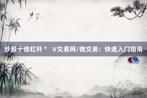 炒股十倍杠杆 *   V交易网/微交易：快速入门指南