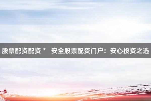 股票配资配资 *   安全股票配资门户：安心投资之选