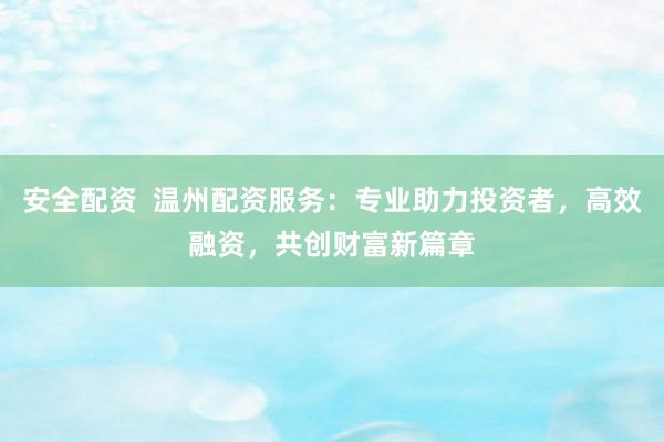安全配资  温州配资服务：专业助力投资者，高效融资，共创财富新篇章
