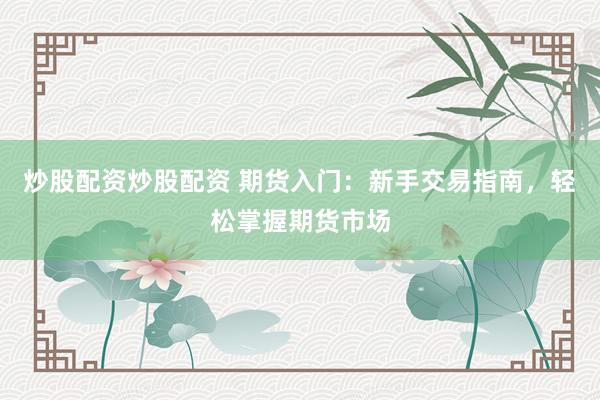 炒股配资炒股配资 期货入门：新手交易指南，轻松掌握期货市场