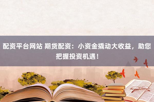 配资平台网站 期货配资：小资金撬动大收益，助您把握投资机遇！