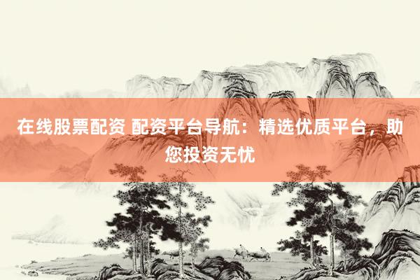 在线股票配资 配资平台导航：精选优质平台，助您投资无忧