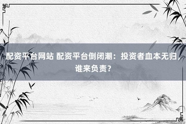 配资平台网站 配资平台倒闭潮：投资者血本无归，谁来负责？