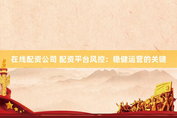 在线配资公司 配资平台风控：稳健运营的关键
