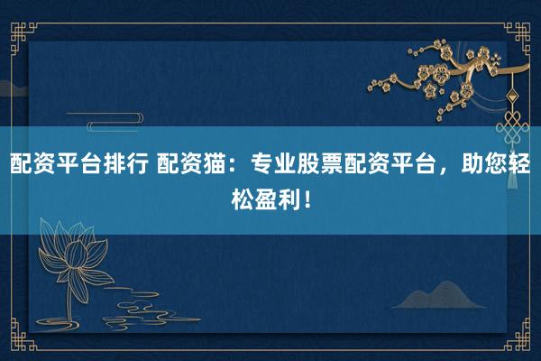 配资平台排行 配资猫：专业股票配资平台，助您轻松盈利！