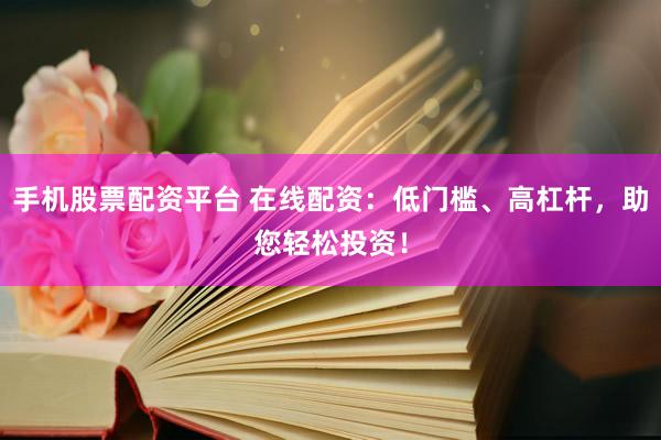 手机股票配资平台 在线配资：低门槛、高杠杆，助您轻松投资！