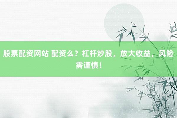 股票配资网站 配资么？杠杆炒股，放大收益，风险需谨慎！