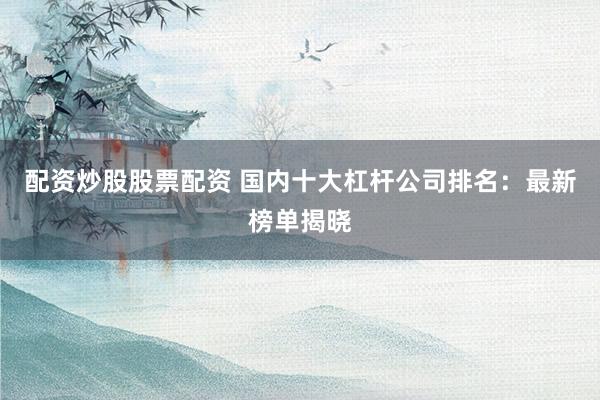 配资炒股股票配资 国内十大杠杆公司排名：最新榜单揭晓