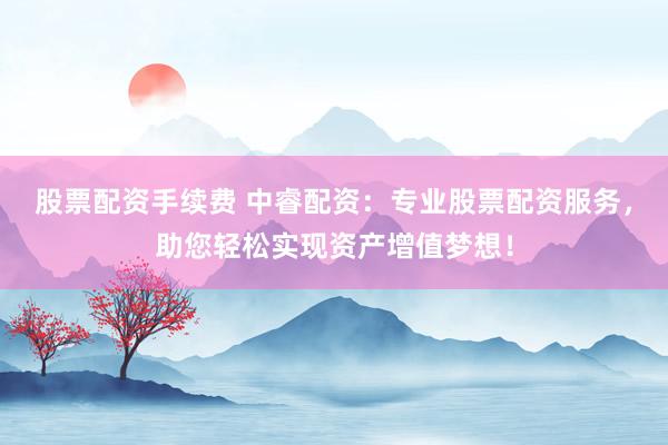 股票配资手续费 中睿配资：专业股票配资服务，助您轻松实现资产增值梦想！