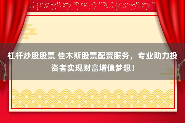 杠杆炒股股票 佳木斯股票配资服务，专业助力投资者实现财富增值梦想！