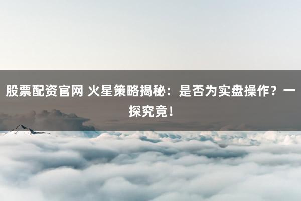 股票配资官网 火星策略揭秘：是否为实盘操作？一探究竟！