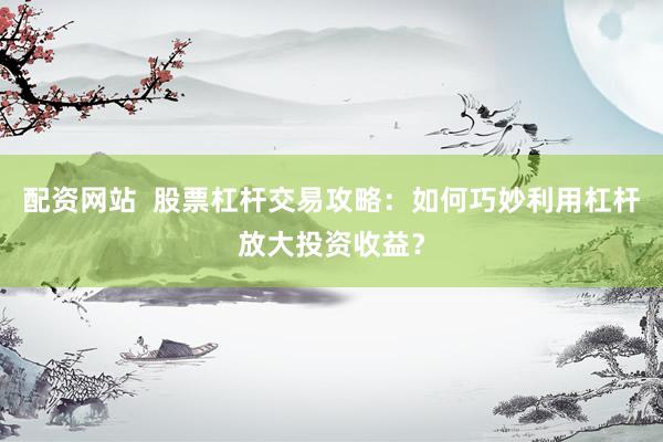 配资网站  股票杠杆交易攻略：如何巧妙利用杠杆放大投资收益？