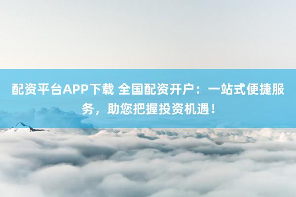 配资平台APP下载 全国配资开户：一站式便捷服务，助您把握投资机遇！