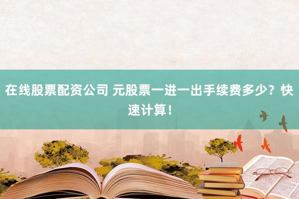 在线股票配资公司 元股票一进一出手续费多少？快速计算！