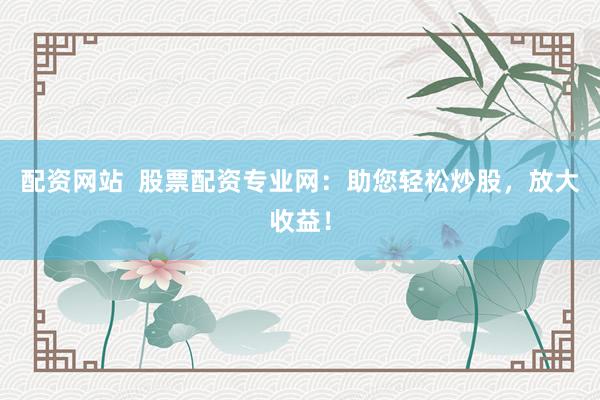 配资网站  股票配资专业网：助您轻松炒股，放大收益！
