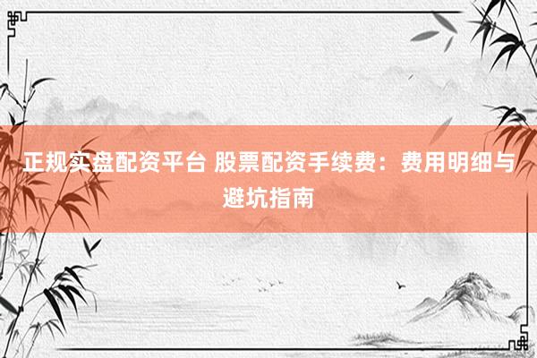 正规实盘配资平台 股票配资手续费：费用明细与避坑指南