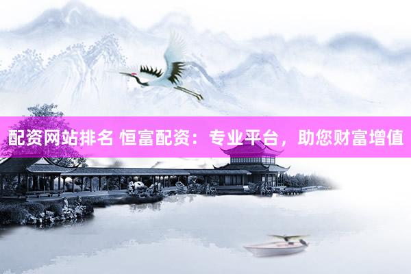 配资网站排名 恒富配资：专业平台，助您财富增值