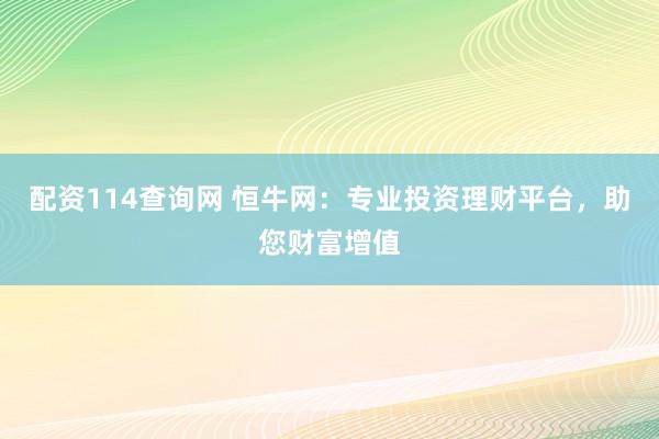 配资114查询网 恒牛网：专业投资理财平台，助您财富增值