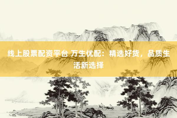 线上股票配资平台 万生优配：精选好货，品质生活新选择