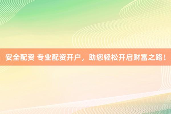 安全配资 专业配资开户，助您轻松开启财富之路！