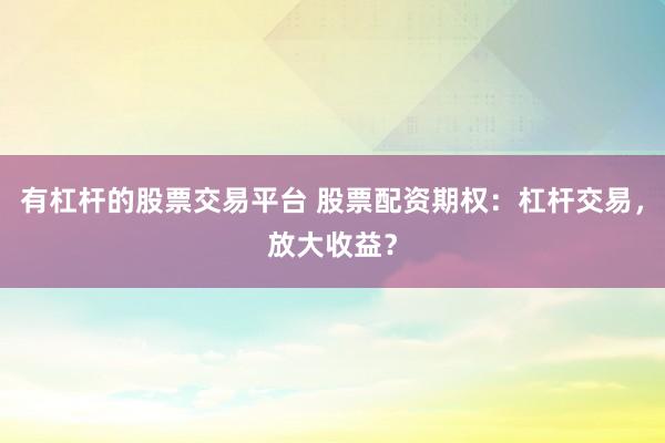 有杠杆的股票交易平台 股票配资期权：杠杆交易，放大收益？