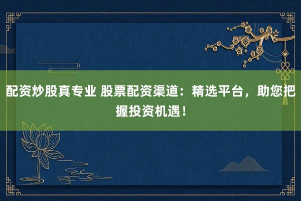 配资炒股真专业 股票配资渠道：精选平台，助您把握投资机遇！