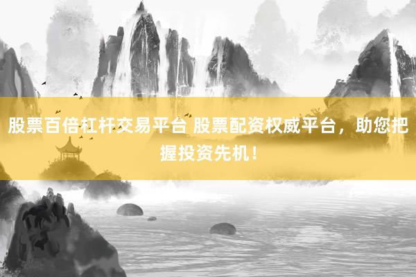 股票百倍杠杆交易平台 股票配资权威平台，助您把握投资先机！