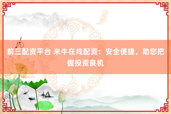 前三配资平台 米牛在线配资：安全便捷，助您把握投资良机