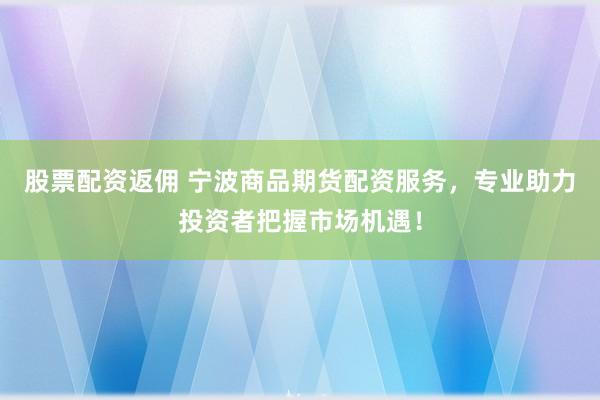 股票配资返佣 宁波商品期货配资服务，专业助力投资者把握市场机遇！