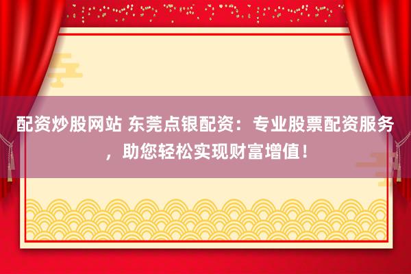 配资炒股网站 东莞点银配资：专业股票配资服务，助您轻松实现财富增值！