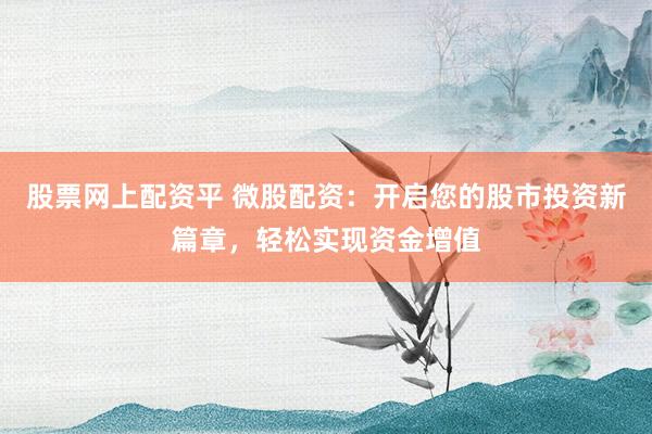 股票网上配资平 微股配资：开启您的股市投资新篇章，轻松实现资金增值