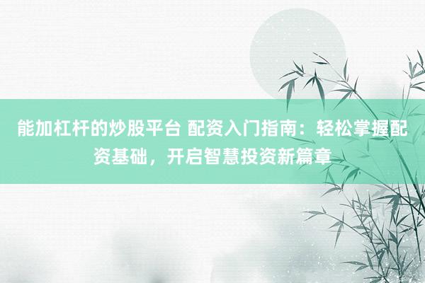 能加杠杆的炒股平台 配资入门指南：轻松掌握配资基础，开启智慧投资新篇章