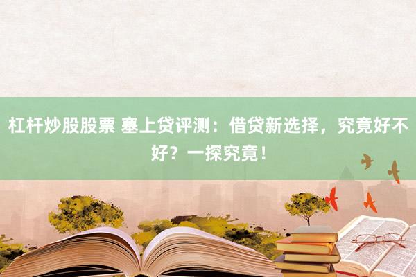杠杆炒股股票 塞上贷评测：借贷新选择，究竟好不好？一探究竟！