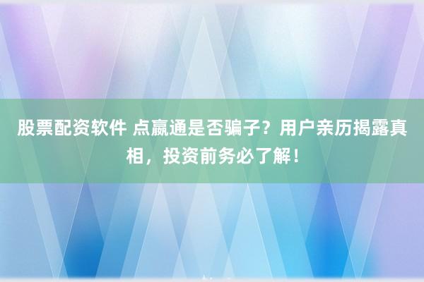 股票配资软件 点嬴通是否骗子？用户亲历揭露真相，投资前务必了解！