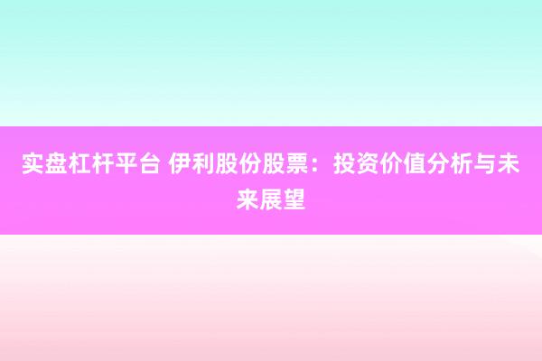 实盘杠杆平台 伊利股份股票：投资价值分析与未来展望