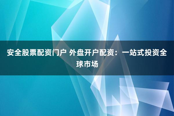 安全股票配资门户 外盘开户配资：一站式投资全球市场