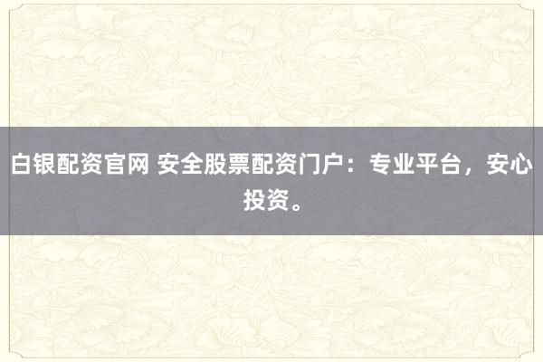 白银配资官网 安全股票配资门户：专业平台，安心投资。
