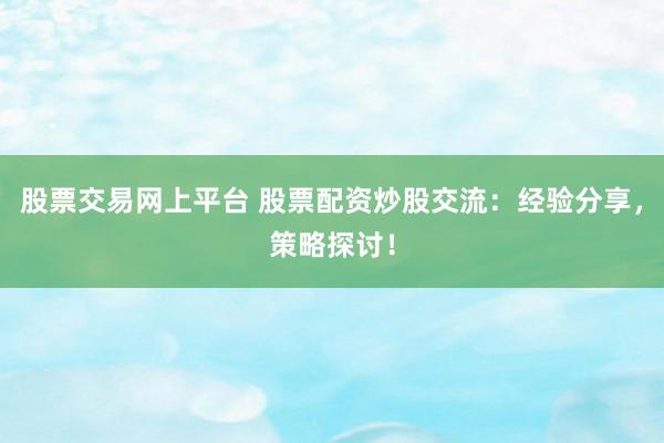 股票交易网上平台 股票配资炒股交流：经验分享，策略探讨！
