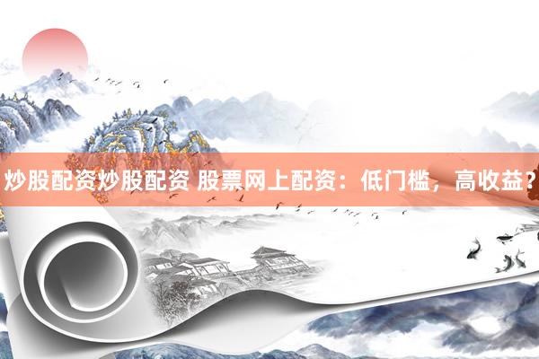 炒股配资炒股配资 股票网上配资：低门槛，高收益？