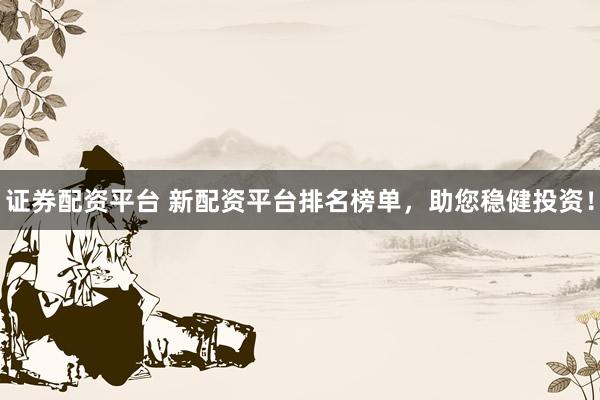 证券配资平台 新配资平台排名榜单，助您稳健投资！